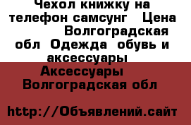 Чехол книжку на телефон самсунг › Цена ­ 1 000 - Волгоградская обл. Одежда, обувь и аксессуары » Аксессуары   . Волгоградская обл.